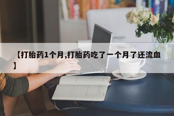 网上买打胎药联系方式微信，【打胎药1个月,打胎药吃了一个月了还流血】