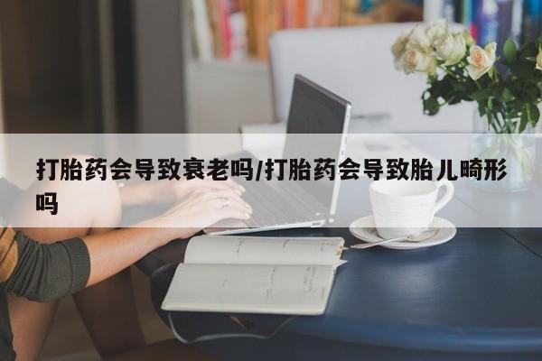 网上买打胎药联系方式微信，打胎药会导致衰老吗/打胎药会导致胎儿畸形吗