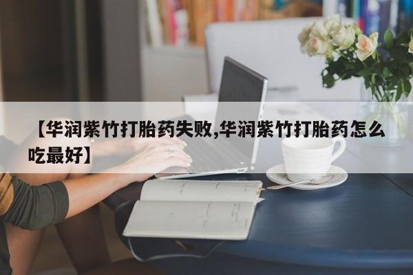 网上买打胎药联系方式微信，【华润紫竹打胎药失败,华润紫竹打胎药怎么吃最好】