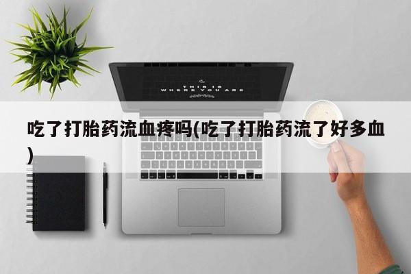 网上买打胎药联系方式微信，吃了打胎药流血疼吗(吃了打胎药流了好多血)