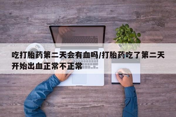 网上买打胎药联系方式微信，吃打胎药第二天会有血吗/打胎药吃了第二天开始出血正常不正常