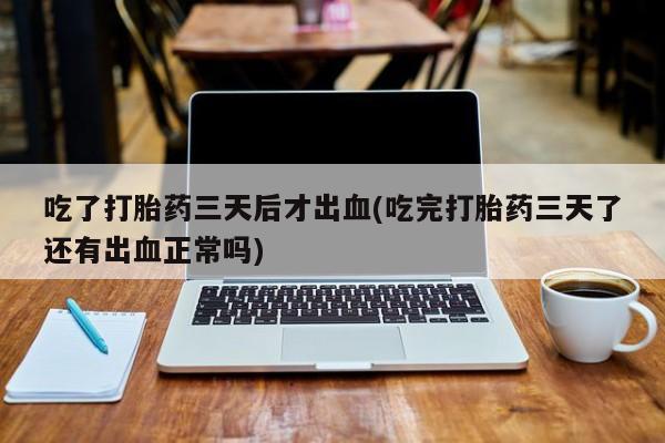网上买打胎药联系方式微信，吃了打胎药三天后才出血(吃完打胎药三天了还有出血正常吗)