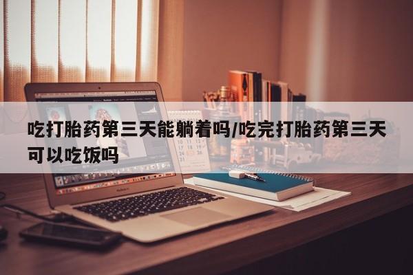 网上买打胎药联系方式微信，吃打胎药第三天能躺着吗/吃完打胎药第三天可以吃饭吗