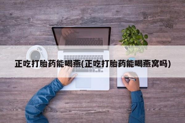 网上买打胎药联系方式微信，正吃打胎药能喝燕(正吃打胎药能喝燕窝吗)
