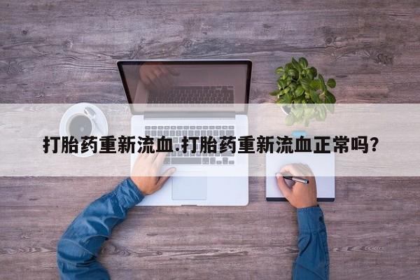 网上买打胎药联系方式微信，打胎药重新流血.打胎药重新流血正常吗？