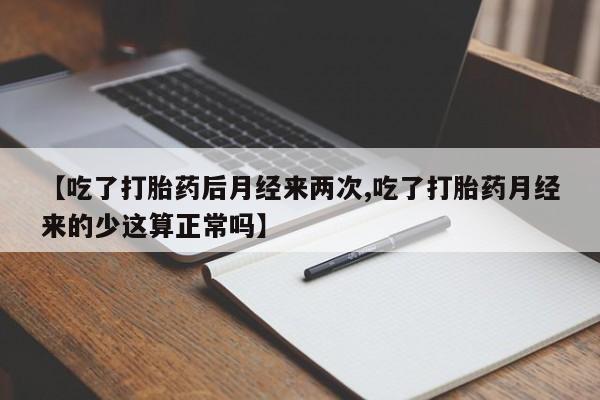 网上买打胎药联系方式微信，【吃了打胎药后月经来两次,吃了打胎药月经来的少这算正常吗】
