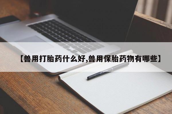 网上买打胎药联系方式微信，【兽用打胎药什么好,兽用保胎药物有哪些】