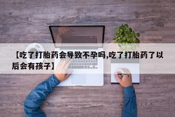 网上买打胎药联系方式微信，【吃了打胎药会导致不孕吗,吃了打胎药了以后会有孩子】
