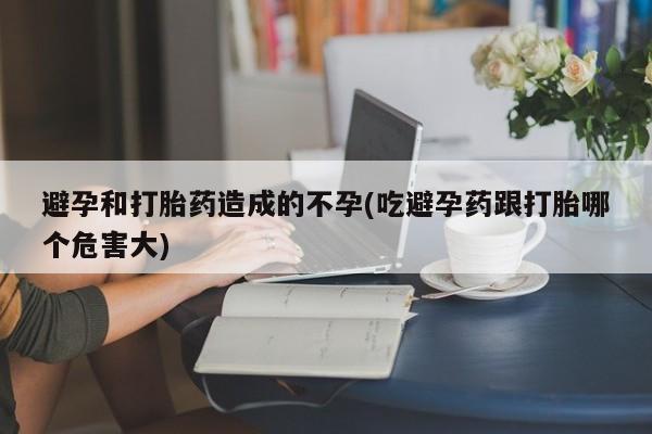 网上买打胎药联系方式微信，避孕和打胎药造成的不孕(吃避孕药跟打胎哪个危害大)