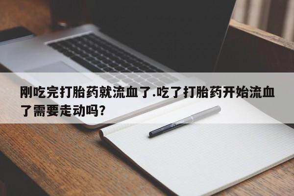 网上买打胎药联系方式微信，刚吃完打胎药就流血了.吃了打胎药开始流血了需要走动吗？