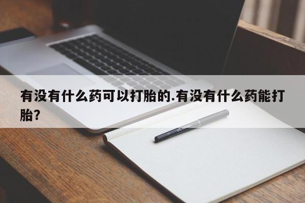 网上买打胎药联系方式微信，有没有什么药可以打胎的.有没有什么药能打胎？