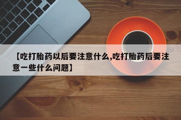 网上买打胎药联系方式微信，【吃打胎药以后要注意什么,吃打胎药后要注意一些什么问题】