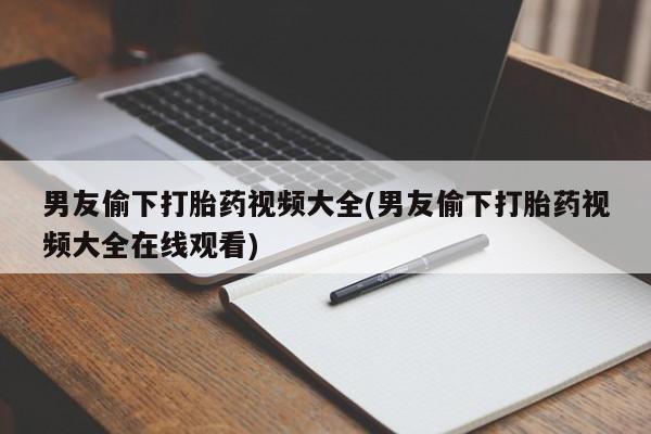 网上买打胎药联系方式微信，男友偷下打胎药视频大全(男友偷下打胎药视频大全在线观看)
