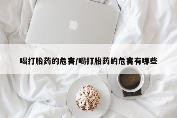 网上买打胎药联系方式微信，喝打胎药的危害/喝打胎药的危害有哪些