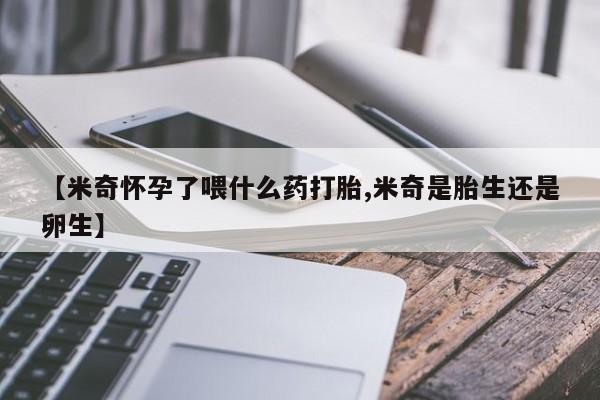网上买打胎药联系方式微信，【米奇怀孕了喂什么药打胎,米奇是胎生还是卵生】