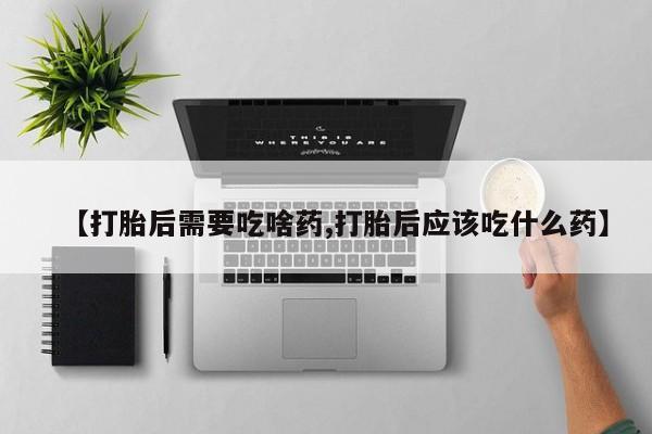 网上买打胎药联系方式微信，【打胎后需要吃啥药,打胎后应该吃什么药】