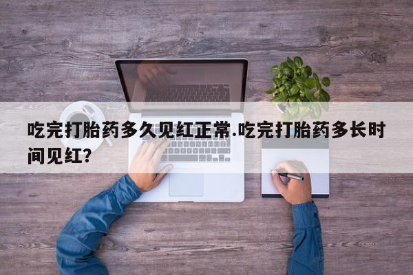 网上买打胎药联系方式微信，吃完打胎药多久见红正常.吃完打胎药多长时间见红？