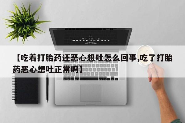 网上买打胎药联系方式微信，【吃着打胎药还恶心想吐怎么回事,吃了打胎药恶心想吐正常吗】