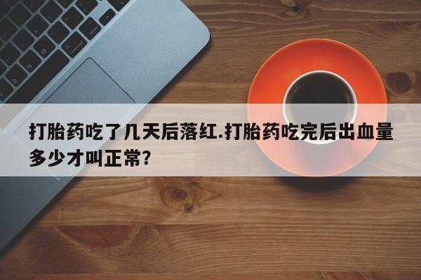 网上买打胎药联系方式微信，打胎药吃了几天后落红.打胎药吃完后出血量多少才叫正常？
