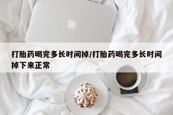网上买打胎药联系方式微信，打胎药喝完多长时间掉/打胎药喝完多长时间掉下来正常