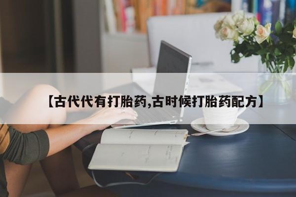 网上买打胎药联系方式微信，【古代代有打胎药,古时候打胎药配方】