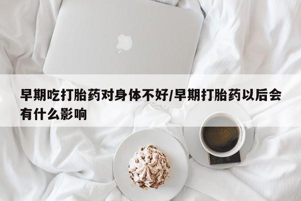 网上买打胎药联系方式微信，早期吃打胎药对身体不好/早期打胎药以后会有什么影响