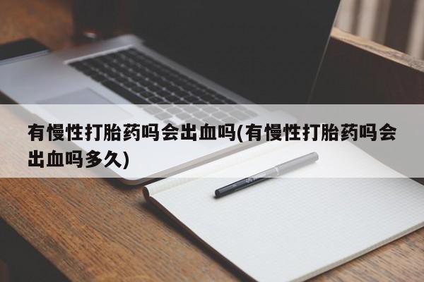 网上买打胎药联系方式微信，有慢性打胎药吗会出血吗(有慢性打胎药吗会出血吗多久)