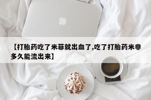 网上买打胎药联系方式微信，【打胎药吃了米菲就出血了,吃了打胎药米非多久能流出来】