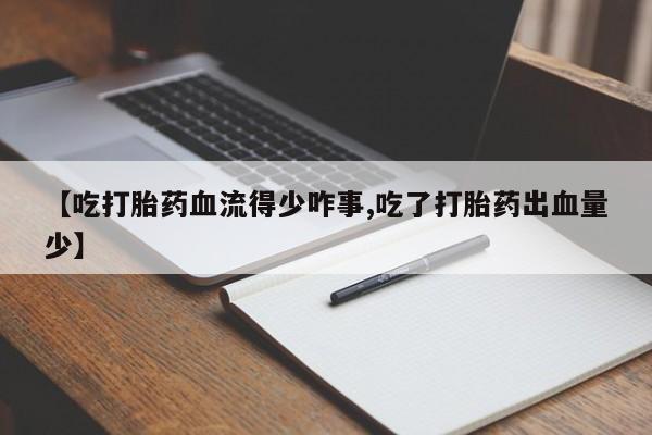 网上买打胎药联系方式微信，【吃打胎药血流得少咋事,吃了打胎药出血量少】