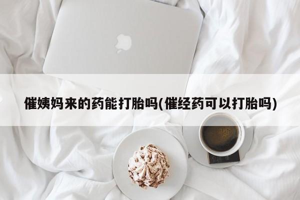 网上买打胎药联系方式微信，催姨妈来的药能打胎吗(催经药可以打胎吗)