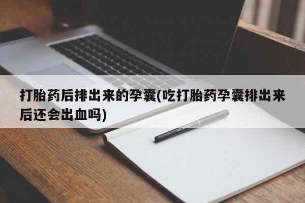 网上买打胎药联系方式微信，打胎药后排出来的孕囊(吃打胎药孕囊排出来后还会出血吗)