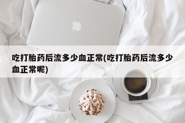 网上买打胎药联系方式微信，吃打胎药后流多少血正常(吃打胎药后流多少血正常呢)