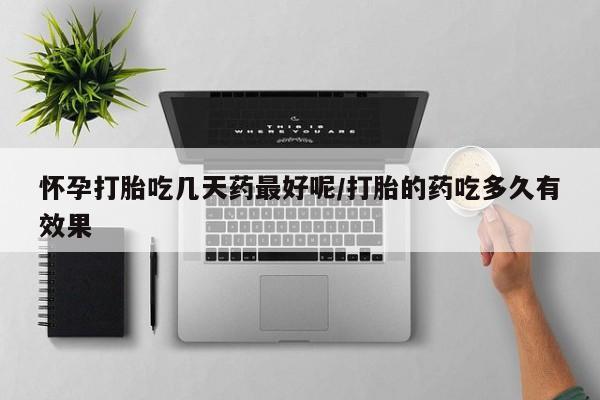 网上买打胎药联系方式微信，怀孕打胎吃几天药最好呢/打胎的药吃多久有效果