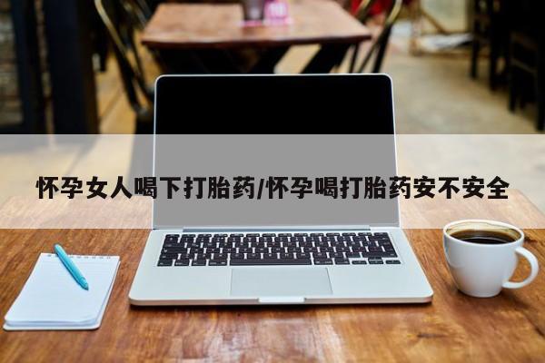 网上买打胎药联系方式微信，怀孕女人喝下打胎药/怀孕喝打胎药安不安全