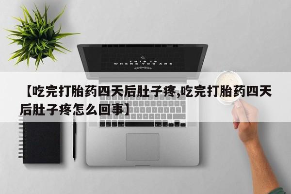 网上买打胎药联系方式微信，【吃完打胎药四天后肚子疼,吃完打胎药四天后肚子疼怎么回事】