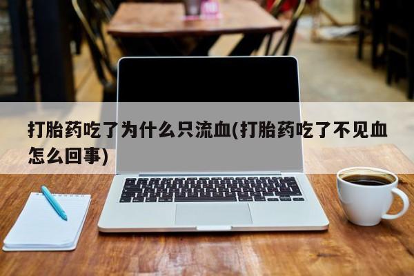 网上买打胎药联系方式微信，打胎药吃了为什么只流血(打胎药吃了不见血怎么回事)