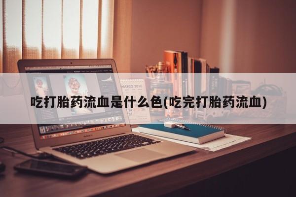 网上买打胎药联系方式微信，吃打胎药流血是什么色(吃完打胎药流血)