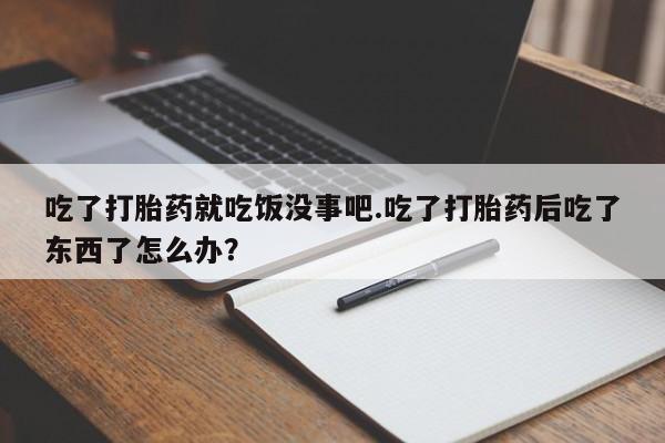 网上买打胎药联系方式微信，吃了打胎药就吃饭没事吧.吃了打胎药后吃了东西了怎么办？