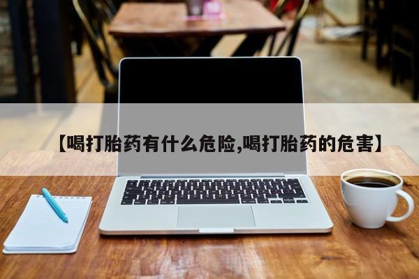 网上买打胎药联系方式微信，【喝打胎药有什么危险,喝打胎药的危害】