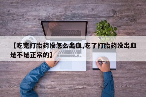 网上买打胎药联系方式微信，【吃完打胎药没怎么出血,吃了打胎药没出血是不是正常的】