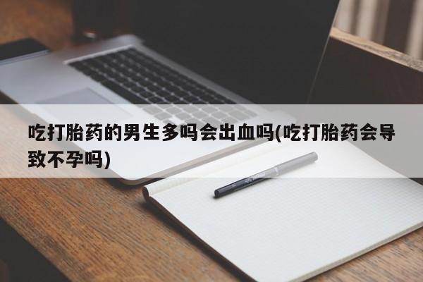 网上买打胎药联系方式微信，吃打胎药的男生多吗会出血吗(吃打胎药会导致不孕吗)
