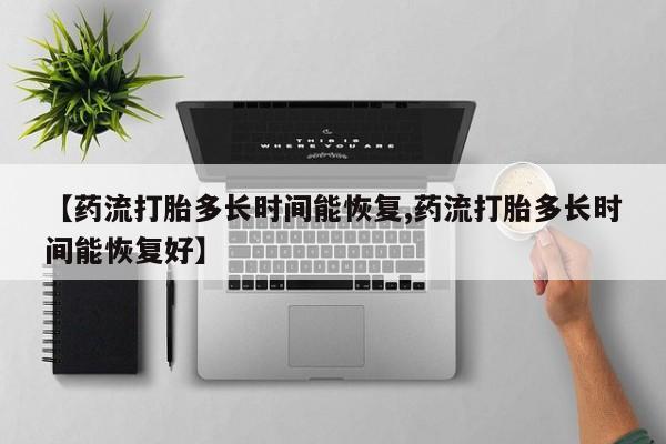 网上买打胎药联系方式微信，【药流打胎多长时间能恢复,药流打胎多长时间能恢复好】
