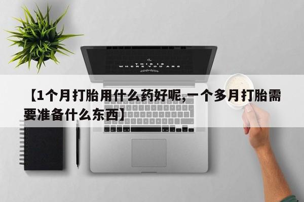网上买打胎药联系方式微信，【1个月打胎用什么药好呢,一个多月打胎需要准备什么东西】