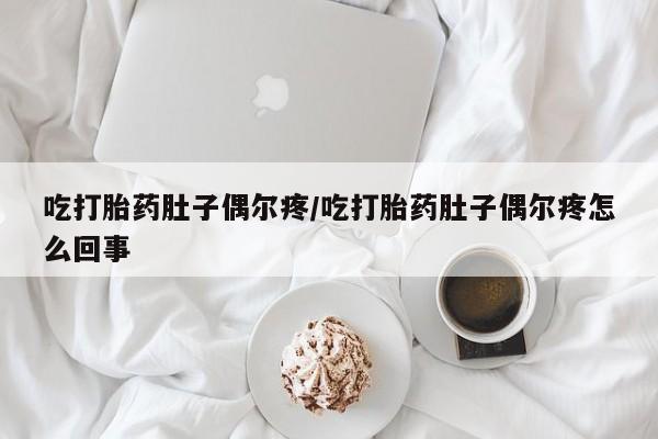 网上买打胎药联系方式微信，吃打胎药肚子偶尔疼/吃打胎药肚子偶尔疼怎么回事