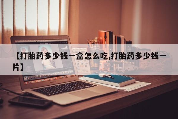 网上买打胎药联系方式微信，【打胎药多少钱一盒怎么吃,打胎药多少钱一片】