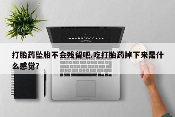 网上买打胎药联系方式微信，打胎药坠胎不会残留吧.吃打胎药掉下来是什么感觉？