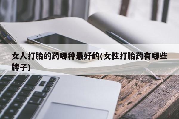 网上买打胎药联系方式微信，女人打胎的药哪种最好的(女性打胎药有哪些牌子)