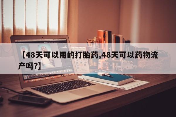 网上买打胎药联系方式微信，【48天可以用的打胎药,48天可以药物流产吗?】