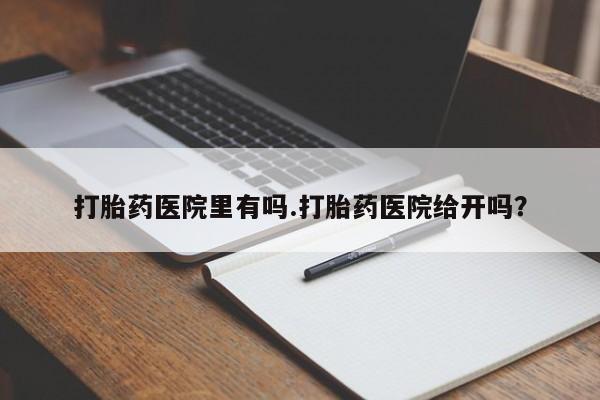 网上买打胎药联系方式微信，打胎药医院里有吗.打胎药医院给开吗？