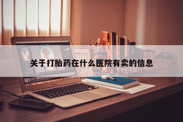网上买打胎药联系方式微信，关于打胎药在什么医院有卖的信息